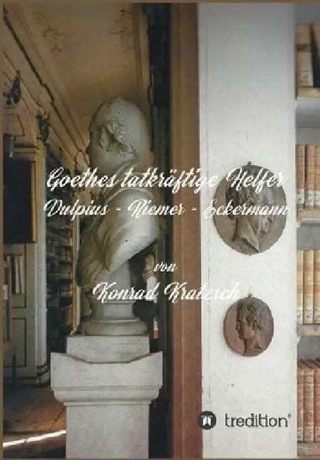 Goethes tatkräftige Helfer: Vulpius - Riemer - Eckermann by Konrad Kratzsch