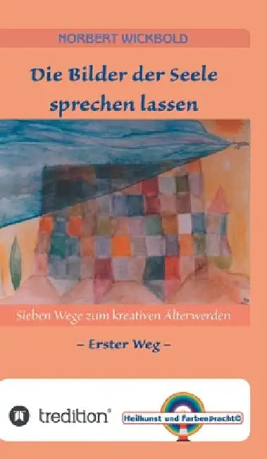 Sieben Wege zum kreativen Älterwerden 1: Die Bilder der Seele sprechen lassen by Norbert Wickbold