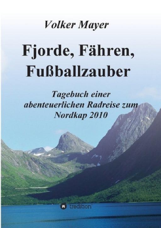 Fjorde, Fähren, Fußballzauber: Tagebuch einer abenteuerlichen Radreise zum Nordkap 2010 by Volker Mayer