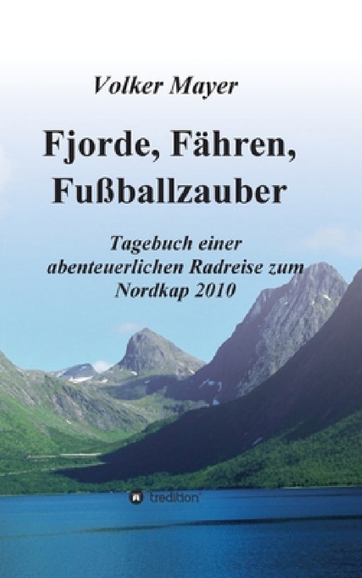 Fjorde, Fähren, Fußballzauber: Tagebuch einer abenteuerlichen Radreise zum Nordkap 2010 by Volker Mayer
