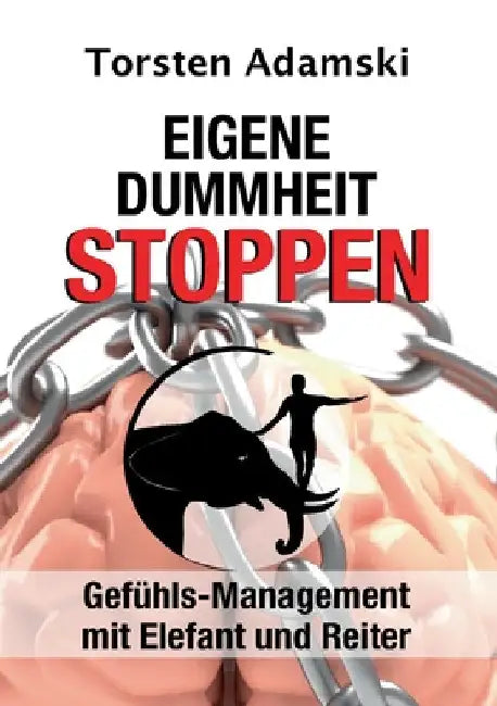 Eigene Dummheit stoppen: Gefühls-Management mit Elefant und Reiter by Torsten Adamski