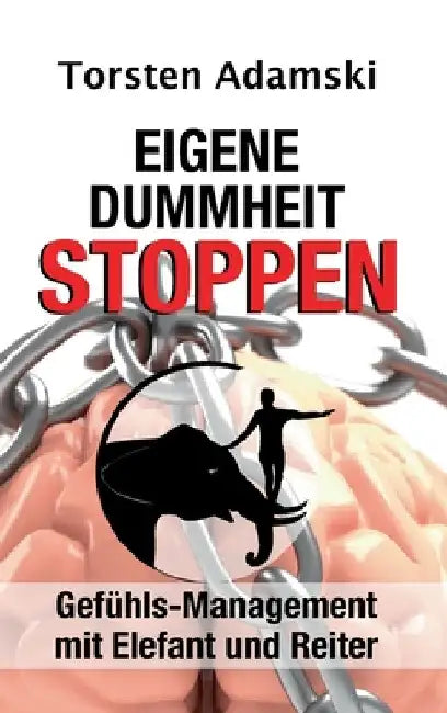 Eigene Dummheit stoppen: Gefühls-Management mit Elefant und Reiter by Torsten Adamski