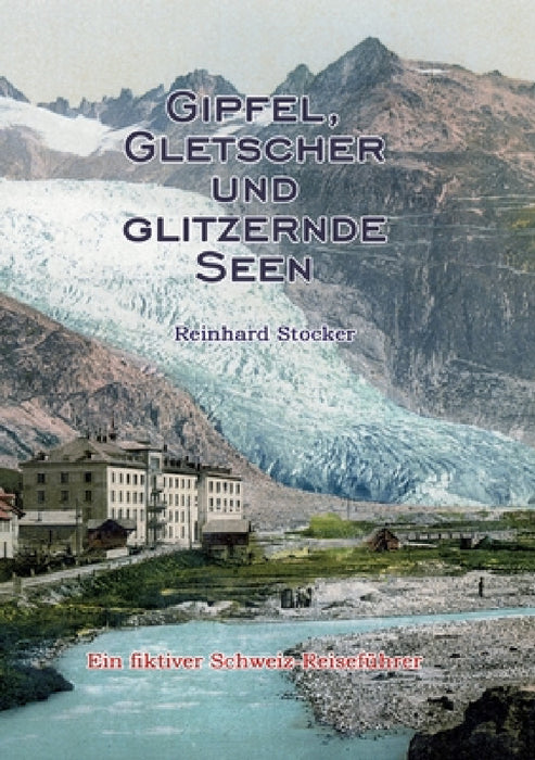 Gipfel, Gletscher und glitzernde Seen: Ein fiktiver Schweiz-Reiseführer by Reinhard Stocker
