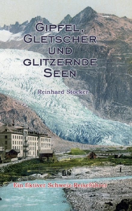 Gipfel, Gletscher und glitzernde Seen: Ein fiktiver Schweiz-Reiseführer by Reinhard Stocker