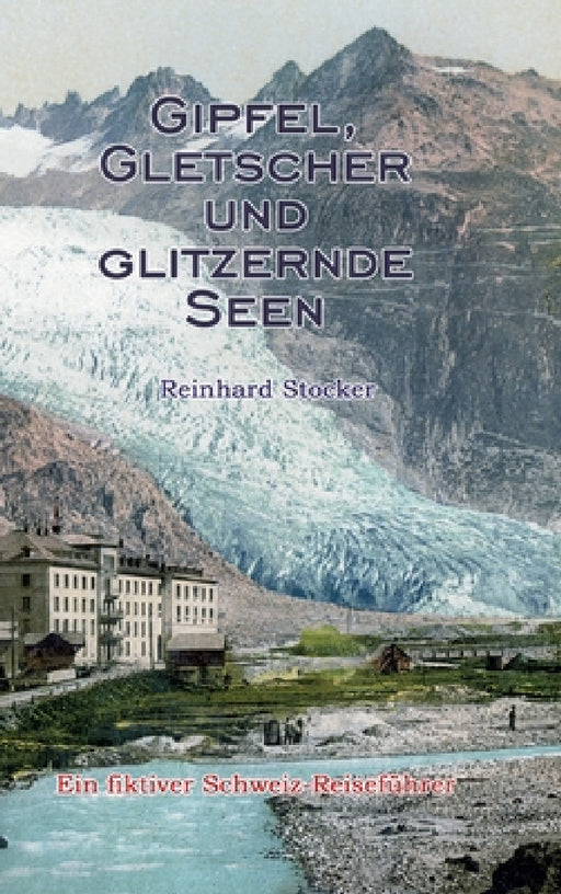 Gipfel, Gletscher und glitzernde Seen: Ein fiktiver Schweiz-Reiseführer by Reinhard Stocker