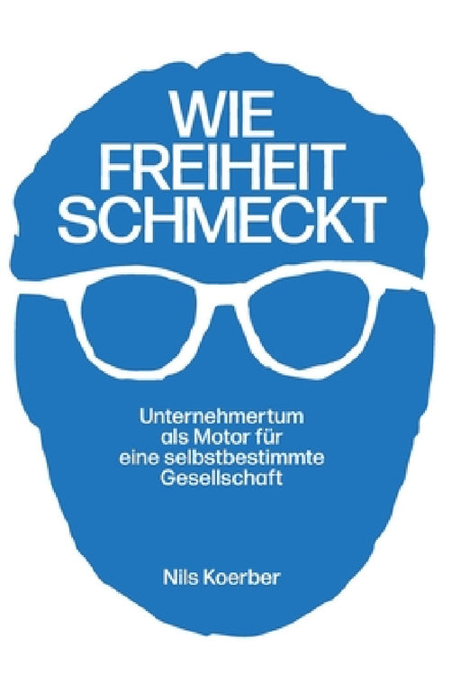 Wie Freiheit schmeckt: Unternehmertum als Motor für eine selbstbestimmte Gesellschaft by Nils Koerber