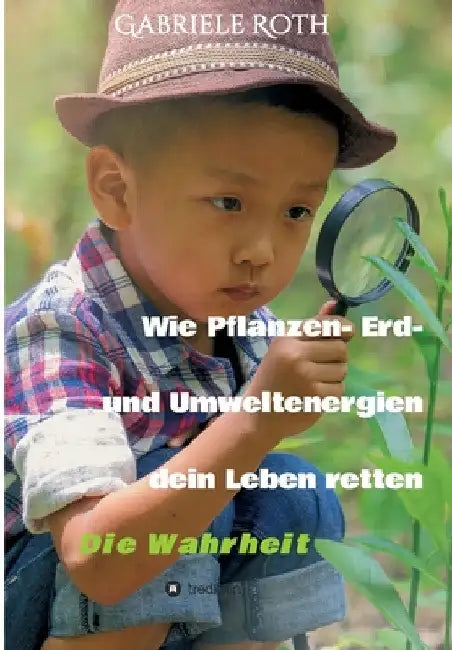 Wie Pflanzen- Erd- und Umweltenergien dein Leben retten: Die Wahrheit by Gabriele Roth
