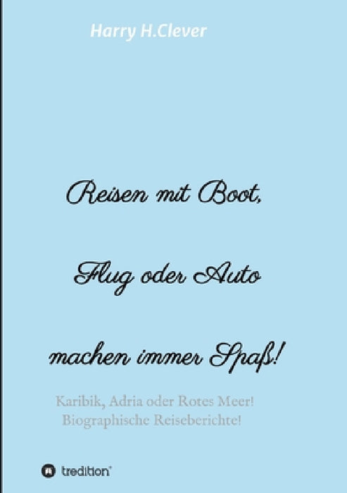 Reisen mit Boot, Flug oder Auto, machen immer Spaß!: Karibik, Adria oder Rotes Meer, Biographische Reiseberichte! by Harry H. Clever