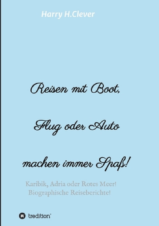 Reisen mit Boot, Flug oder Auto, machen immer Spaß!: Karibik, Adria oder Rotes Meer, Biographische Reiseberichte! by Harry H. Clever