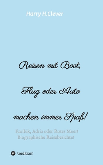 Reisen mit Boot, Flug oder Auto, machen immer Spaß!: Karibik, Adria oder Rotes Meer, Biographische Reiseberichte! by Harry H. Clever