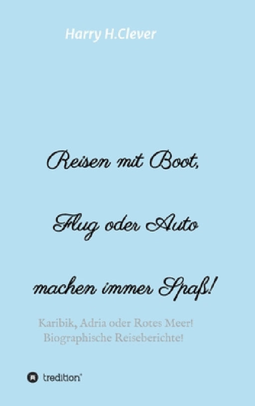 Reisen mit Boot, Flug oder Auto, machen immer Spaß!: Karibik, Adria oder Rotes Meer, Biographische Reiseberichte! by Harry H. Clever