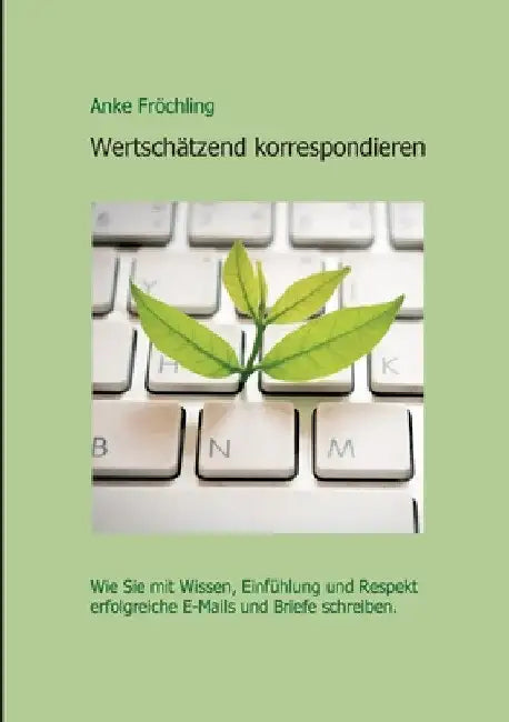 Wertschätzend korrespondieren: Wie Sie mit Wissen, Einfühlung und Respekt erfolgreiche E-Mails und Briefe schreiben. by Anke Fröchling