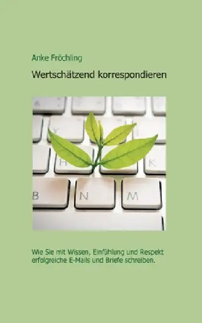 Wertschätzend korrespondieren: Wie Sie mit Wissen, Einfühlung und Respekt erfolgreiche E-Mails und Briefe schreiben. by Anke Fröchling