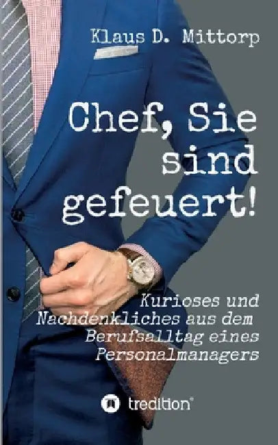Chef, Sie sind gefeuert!: Kurioses und Nachdenkliches aus dem Berufsalltag eines Personalmanagers by Klaus D. Mittorp