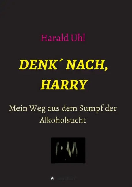 Denk´ nach, Harry: Mein Weg aus dem Sumpf der Alkoholsucht by Harald Uhl
