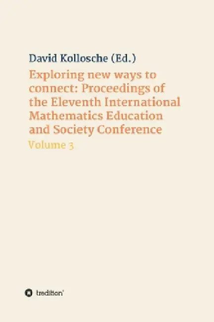 Exploring new ways to connect: Proceedings of the Eleventh International Mathematics Education and Society Conference: Volume 3 by David Kollosche