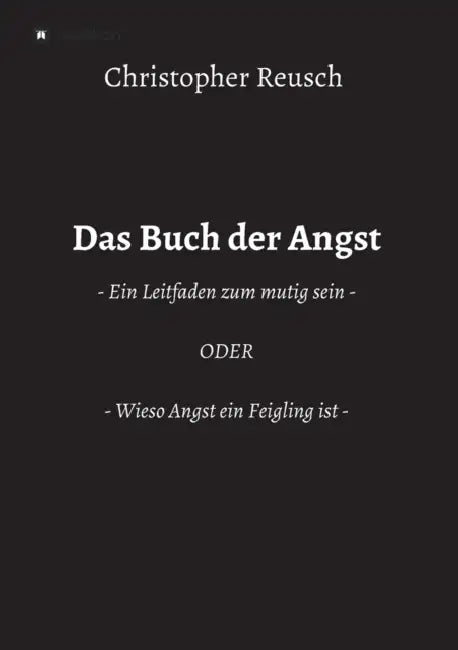 Das Buch der Angst: - Ein Leitfaden zum mutig sein - ODER - Wieso Angst ein Feigling ist - by Christopher Reusch