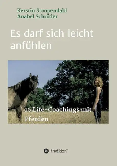 Es darf sich leicht anfühlen: 16 Life-Coachings mit Pferden by Kerstin Staupendahl