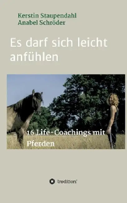 Es darf sich leicht anfühlen: 16 Life-Coachings mit Pferden by Kerstin Staupendahl