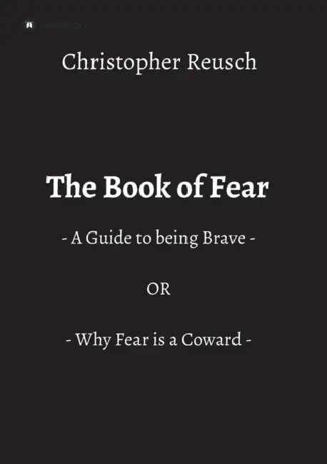 The Book of Fear: - A Guide to being Brave - OR - Why Fear is a Coward - by Christopher Reusch