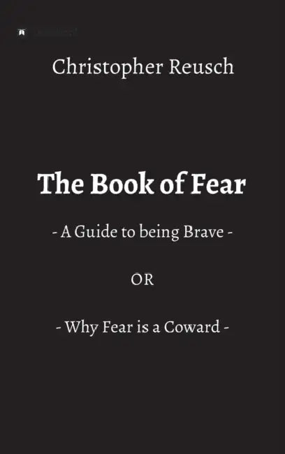 The Book of Fear: - A Guide to being Brave - OR - Why Fear is a Coward - by Christopher Reusch