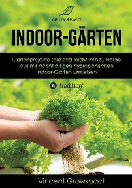 Indoor-Gärten für Anfänger: Gartenprojekte spielend leicht von zu Hause aus mit nachhaltigen hydroponischen Indoor-Gärten umsetzen by Vincent Growspact