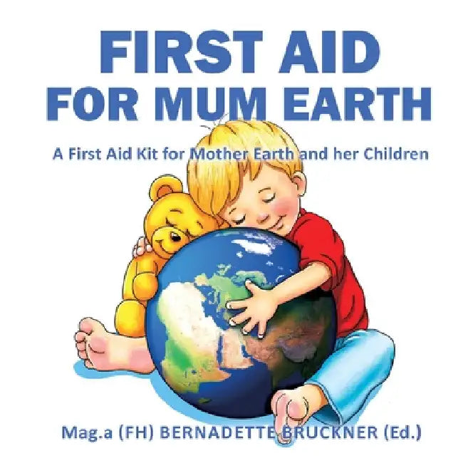 First Aid for Mum Earth: A First Aid Kit for Mother Earth and Her Children by Bernadette Bruckner