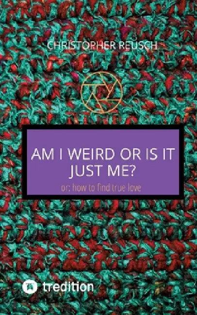 Am I weird or is it just me?: or: how to find true love by Christopher Reusch