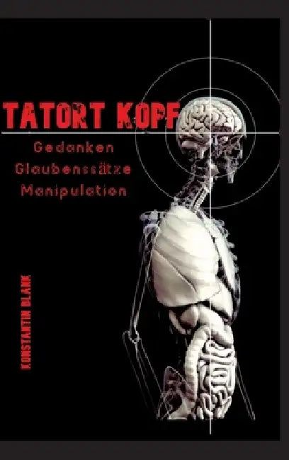 Tatort Kopf: Gedanken Glaubensätze Manipulation. Wie wir Denken, warum wir Glauben, wie wir Manipuliert werden by Konstantin Hagen Blank