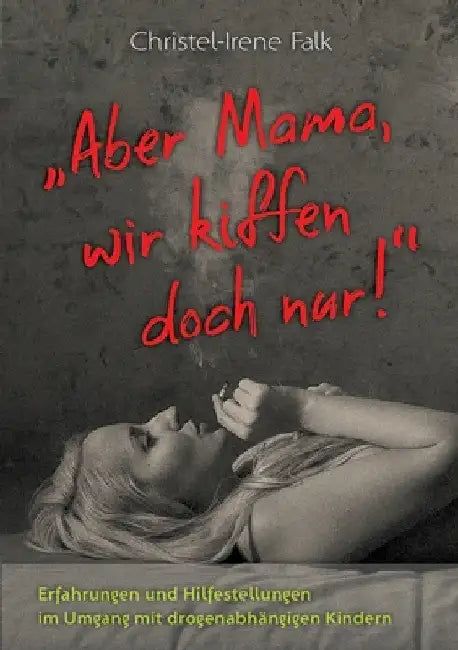 "Aber Mama - wir kiffen doch nur!": Erfahrungen und Hilfestellungen im Umgang mit drogenabhängigen Kindern by Christel -. Irene Falk