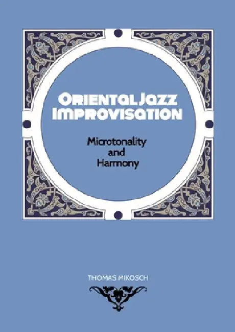 Oriental Jazz Improvisation - Microtonality and Harmony: Employing Turkish Makam, Arabic Maqam & North Indian Raga Scales and Modes by Thomas Mikosch