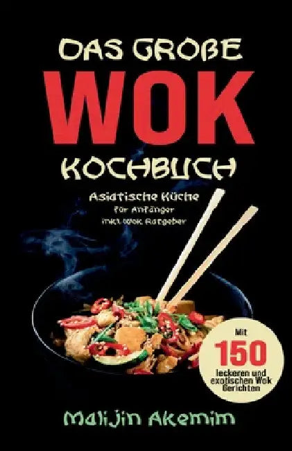 Das große WOK Kochbuch - Asiatische Küche für Anfänger: Inkl. Wok Ratgeber. Mit 150 leckeren und exotischen Wok Gerichten mit Nährwerteangaben und Zub by Malijin Akemim