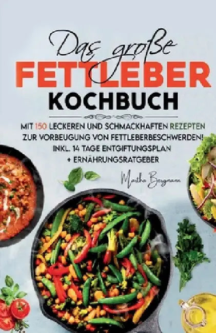 Das große Fettleber Kochbuch: Mit 150 leckeren und schmackhaften Rezepten zur Vorbeugung von Fettleberbeschwerden! Inkl. 14 Tage Entgiftungsplan und by Martha Bergmann
