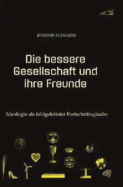 Die bessere Gesellschaft und ihre Freunde: Ideologie als fehlgeleiteter Fortschrittsglaube by Ioannis Alexiadis