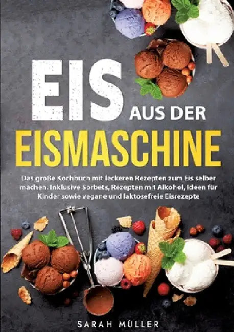 Eis aus der Eismaschine: Das große Kochbuch mit leckeren Rezepten zum Eis selber machen. Inklusive Sorbets, Rezepten mit Alkohol, Ideen für Kinder sow by Sarah Müller