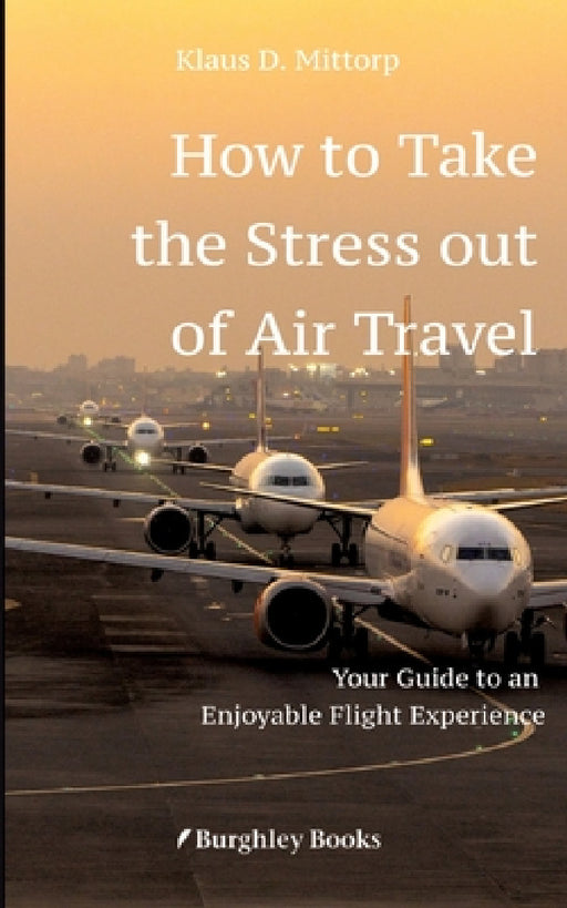 How to Take the Stress out of Air Travel: Your Guide to an Enjoyable Flight Experience by Klaus D. Mittorp