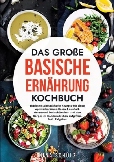 Das große Basische Ernährung Kochbuch: Entdecke schmackhafte Rezepte für einen optimalen Säure-Basen-Haushalt. Genussvoll basisch kochen und den Körpe by Nina Schulz