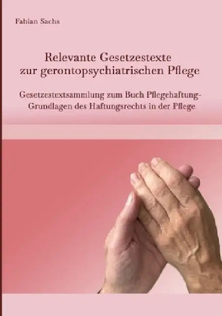 Relevante Gesetzestexte zur gerontopsychiatrischen Pflege: Gesetzestextsammlung zum Buch Pflegehaftung- Grundlagen des Haftungsrechts in der Pflege by Fabian Sachs