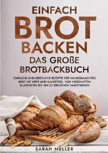 Einfach Brot Backen - Das große Brotbackbuch: Einfache und köstliche Rezepte für hausgemachtes Brot mit Hefe und Sauerteig. Von herzhaften Klassikern by Sarah Müller