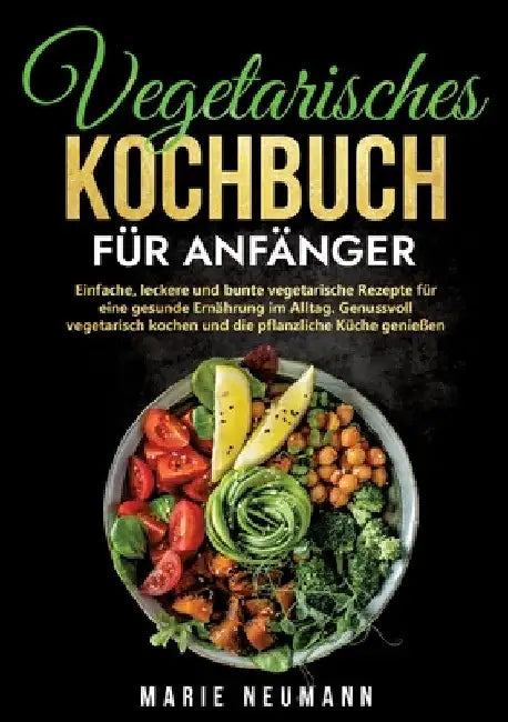 Vegetarisches Kochbuch für Anfänger: Einfache, leckere und bunte vegetarische Rezepte für eine gesunde Ernährung im Alltag. Genussvoll vegetarisch koc by Marie Neumann