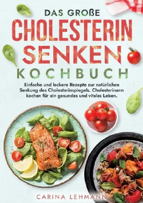 Das große Cholesterin Senken Kochbuch: Einfache und leckere Rezepte zur natürlichen Senkung des Cholesterinspiegels. Cholesterinarm kochen für ein ges by Carina Lehmann
