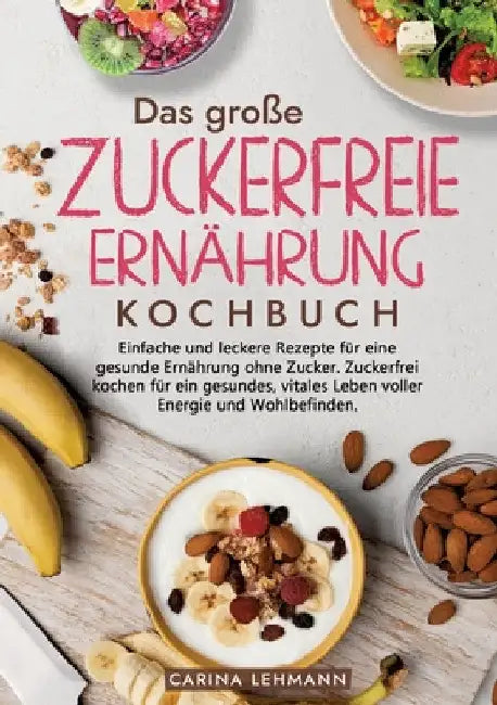 Das große Zuckerfreie Ernährung Kochbuch: Einfache und leckere Rezepte für eine gesunde Ernährung ohne Zucker. Zuckerfrei kochen für ein gesundes, vit by Carina Lehmann