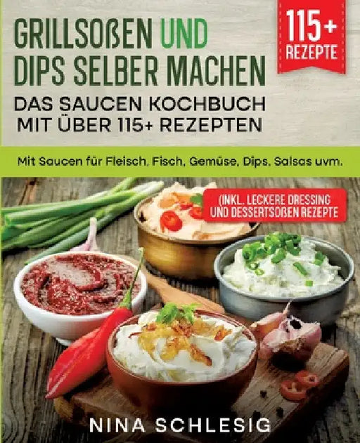 Grillsoßen und Dips selber machen - Das Saucen Kochbuch mit über 115+ Rezepten: Mit Saucen für Fleisch, Fisch, Gemüse, Dips, Salsas uvm. by Nina Schlesig