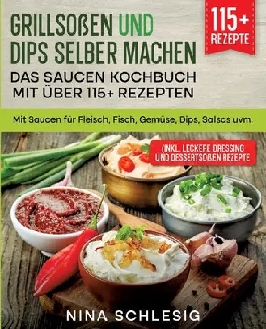 Grillsoßen und Dips selber machen - Das Saucen Kochbuch mit über 115+ Rezepten: Mit Saucen für Fleisch, Fisch, Gemüse, Dips, Salsas uvm. by Nina Schlesig