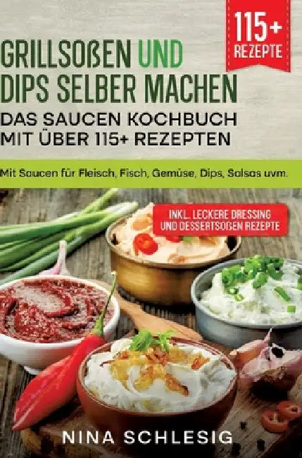 Grillsoßen und Dips selber machen - Das Saucen Kochbuch mit über 115+ Rezepten: Mit Saucen für Fleisch, Fisch, Gemüse, Dips, Salsas uvm. by Nina Schlesig