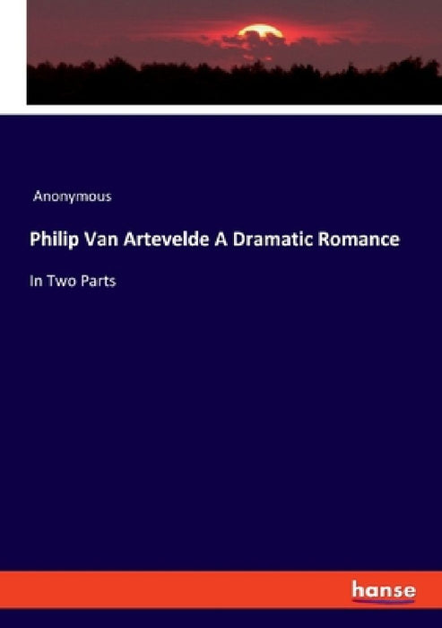 Philip Van Artevelde A Dramatic Romance: In Two Parts by Anonymous