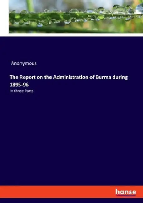 The Report on the Administration of Burma during 1895-96: In three Parts by Anonymous