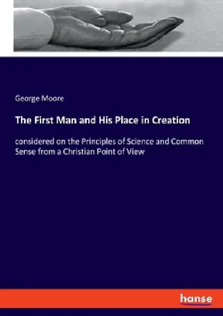 The First Man and His Place in Creation: considered on the Principles of Science and Common Sense from a Christian Point of View by George Moore