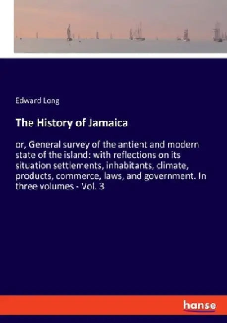 The History of Jamaica: or, General survey of the antient and modern state of the island: with reflections on its situation settlements, inhabitants, by Edward Long