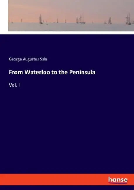 From Waterloo to the Peninsula: Vol. I by George Augustus Sala